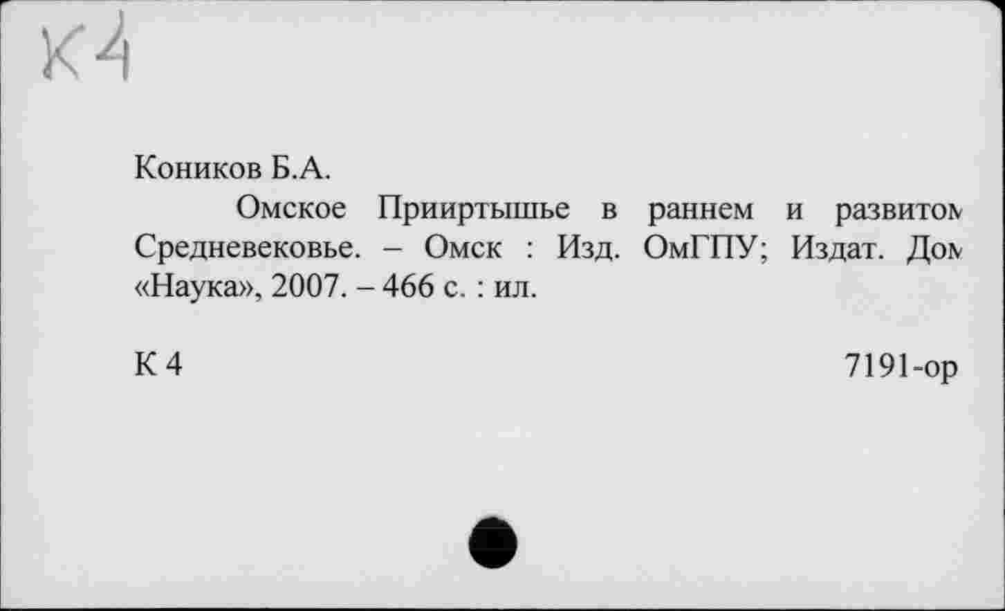 ﻿Коников Б.А.
Омское Прииртышье в раннем и развитой Средневековье. - Омск : Изд. ОмГПУ; Издат. Дой «Наука», 2007. - 466 с. : ил.
К 4
7191-ор